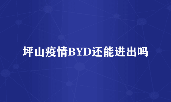 坪山疫情BYD还能进出吗