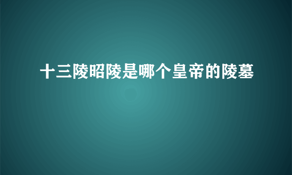 十三陵昭陵是哪个皇帝的陵墓