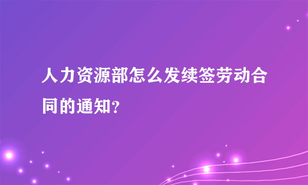 人力资源部怎么发续签劳动合同的通知？