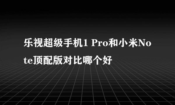 乐视超级手机1 Pro和小米Note顶配版对比哪个好