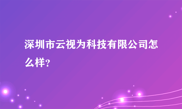 深圳市云视为科技有限公司怎么样？