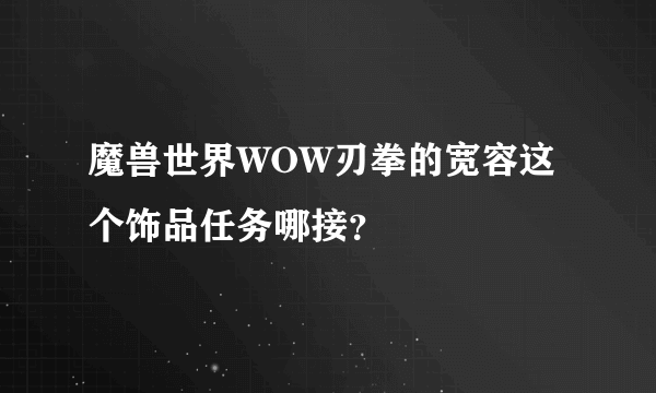 魔兽世界WOW刃拳的宽容这个饰品任务哪接？