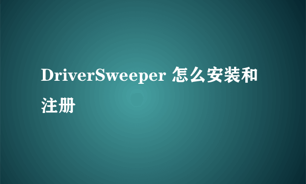 DriverSweeper 怎么安装和注册