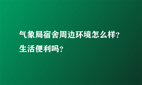 气象局宿舍周边环境怎么样？生活便利吗？