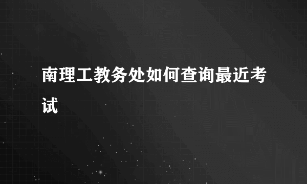 南理工教务处如何查询最近考试