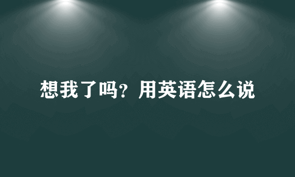 想我了吗？用英语怎么说