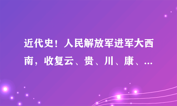 近代史！人民解放军进军大西南，收复云、贵、川、康、西藏，是在新中国成立以后吗？