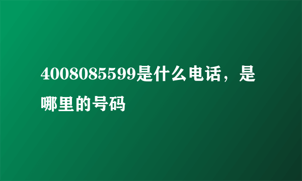 4008085599是什么电话，是哪里的号码