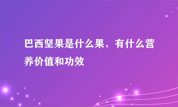 巴西坚果是什么果，有什么营养价值和功效