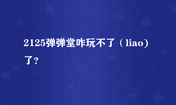 2125弹弹堂咋玩不了（liao)了？