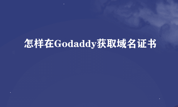 怎样在Godaddy获取域名证书