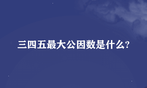 三四五最大公因数是什么?