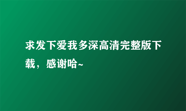 求发下爱我多深高清完整版下载，感谢哈~