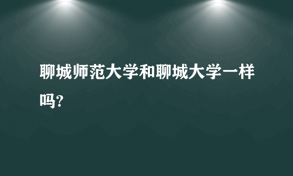 聊城师范大学和聊城大学一样吗?