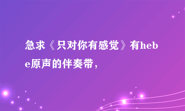 急求《只对你有感觉》有hebe原声的伴奏带，