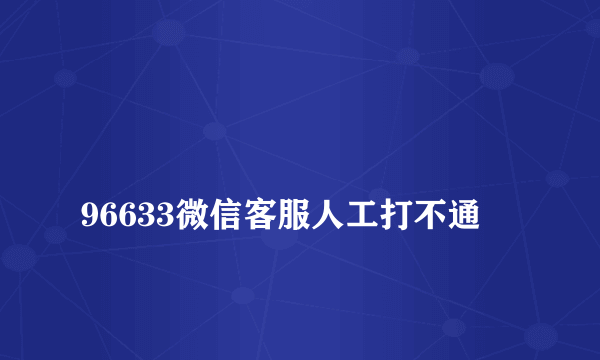 
96633微信客服人工打不通

