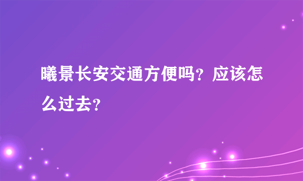 曦景长安交通方便吗？应该怎么过去？