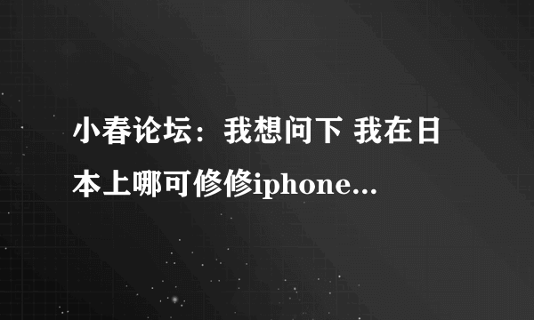 小春论坛：我想问下 我在日本上哪可修修iphone4手机 知道的朋友告诉下 谢谢！