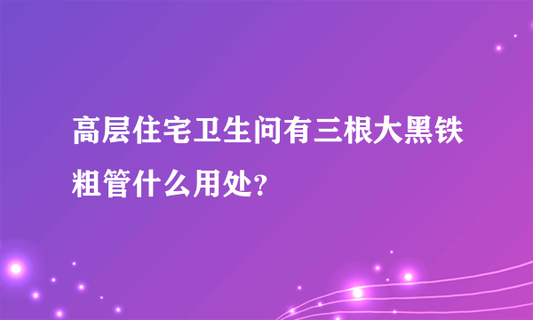 高层住宅卫生问有三根大黑铁粗管什么用处？