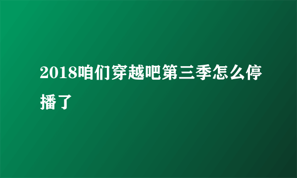 2018咱们穿越吧第三季怎么停播了