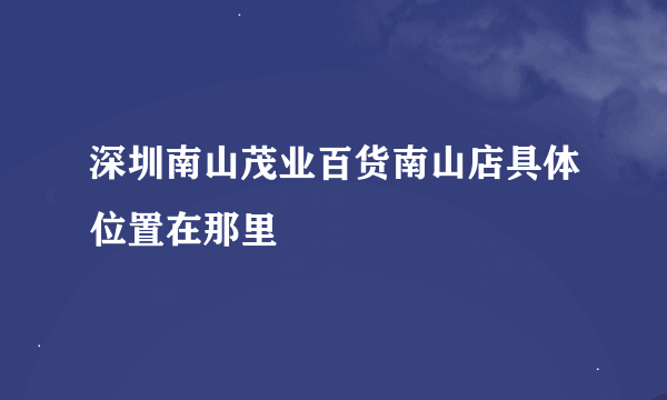 深圳南山茂业百货南山店具体位置在那里