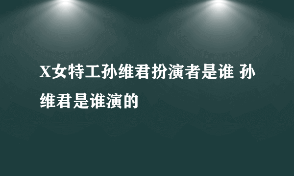 X女特工孙维君扮演者是谁 孙维君是谁演的