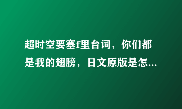 超时空要塞f里台词，你们都是我的翅膀，日文原版是怎么说的？可以的