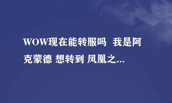 WOW现在能转服吗  我是阿克蒙德 想转到 凤凰之神 现在能转吗