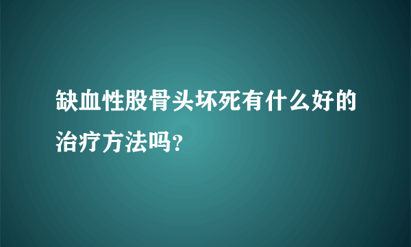 缺血性股骨头坏死有什么好的治疗方法吗？