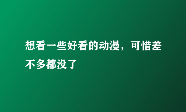 想看一些好看的动漫，可惜差不多都没了