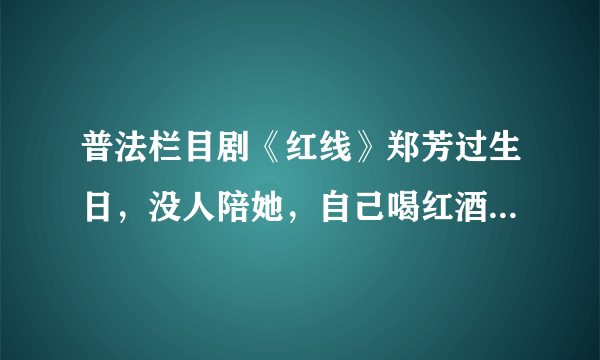 普法栏目剧《红线》郑芳过生日，没人陪她，自己喝红酒时，放的一首歌叫什么名字