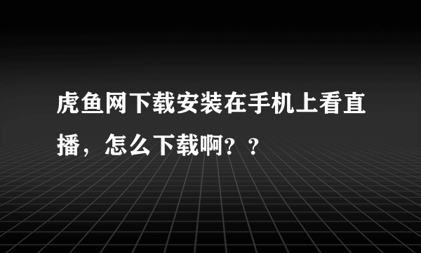 虎鱼网下载安装在手机上看直播，怎么下载啊？？