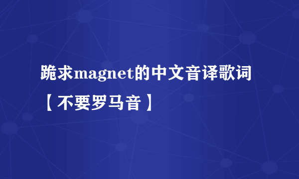 跪求magnet的中文音译歌词【不要罗马音】