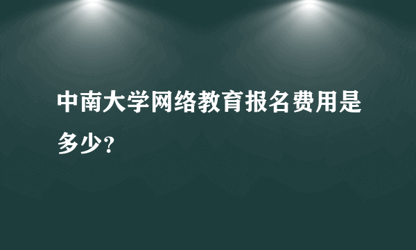 中南大学网络教育报名费用是多少？