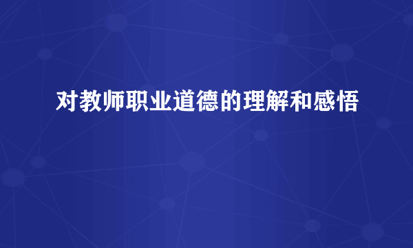 对教师职业道德的理解和感悟