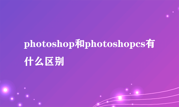 photoshop和photoshopcs有什么区别