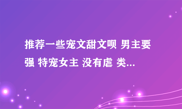 推荐一些宠文甜文呗 男主要强 特宠女主 没有虐 类似你敢说你不幸福