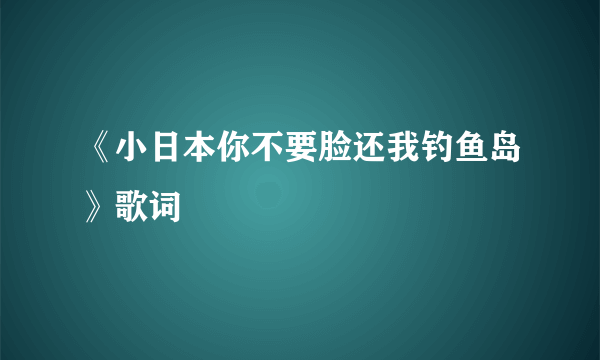 《小日本你不要脸还我钓鱼岛》歌词