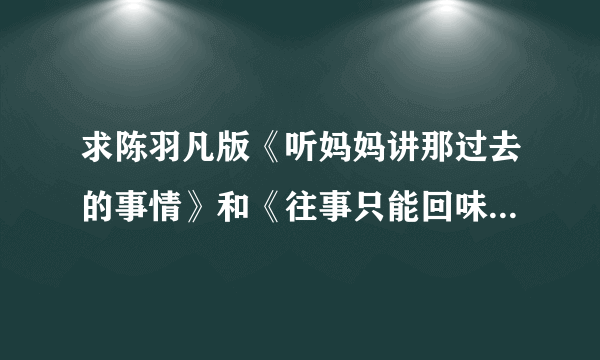 求陈羽凡版《听妈妈讲那过去的事情》和《往事只能回味》六线吉他谱