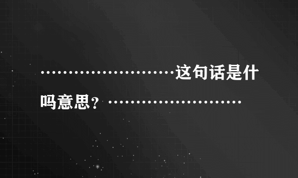 ……………………这句话是什吗意思？……………………