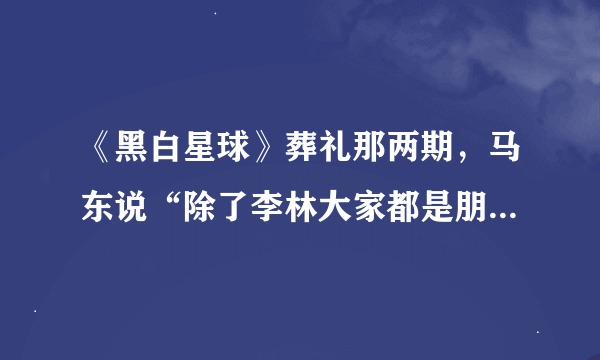 《黑白星球》葬礼那两期，马东说“除了李林大家都是朋友”，肖骁说“