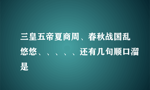 三皇五帝夏商周、春秋战国乱悠悠、、、、、还有几句顺口溜是