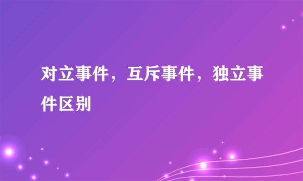 对立事件，互斥事件，独立事件区别