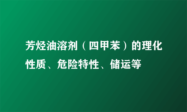 芳烃油溶剂（四甲苯）的理化性质、危险特性、储运等