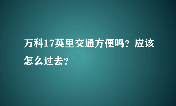 万科17英里交通方便吗？应该怎么过去？