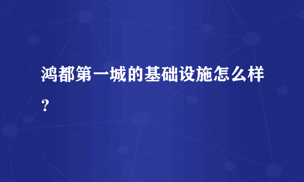 鸿都第一城的基础设施怎么样？