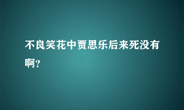 不良笑花中贾思乐后来死没有啊？