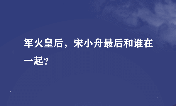 军火皇后，宋小舟最后和谁在一起？