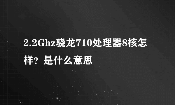 2.2Ghz骁龙710处理器8核怎样？是什么意思