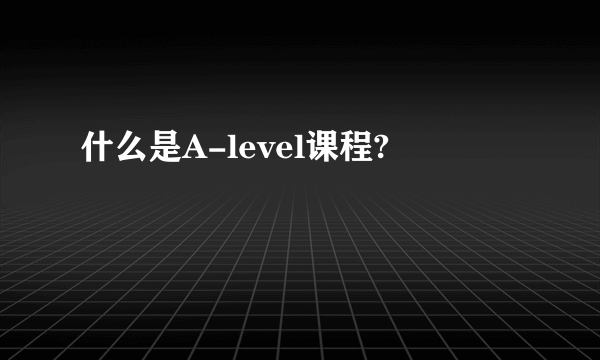 什么是A-level课程?